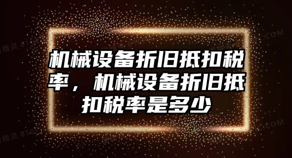 機械設備折舊抵扣稅率，機械設備折舊抵扣稅率是多少