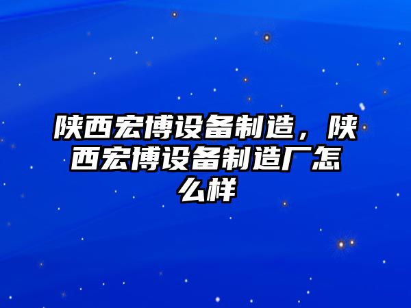 陜西宏博設備制造，陜西宏博設備制造廠(chǎng)怎么樣