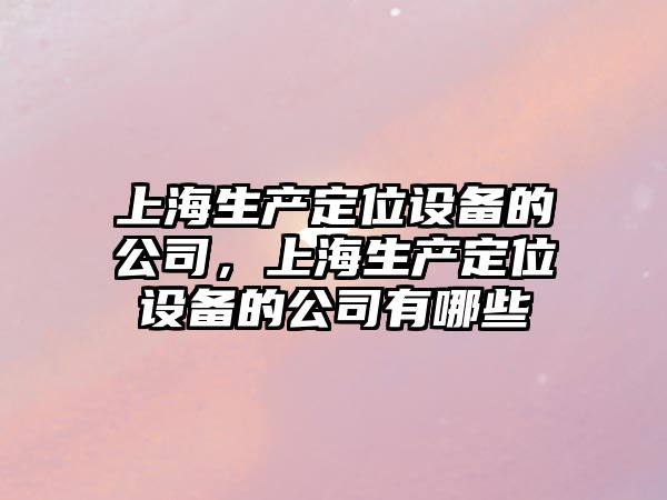 上海生產(chǎn)定位設備的公司，上海生產(chǎn)定位設備的公司有哪些