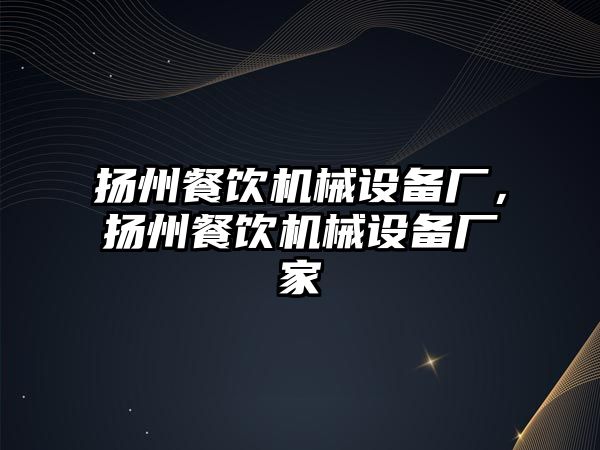 揚州餐飲機械設備廠(chǎng)，揚州餐飲機械設備廠(chǎng)家
