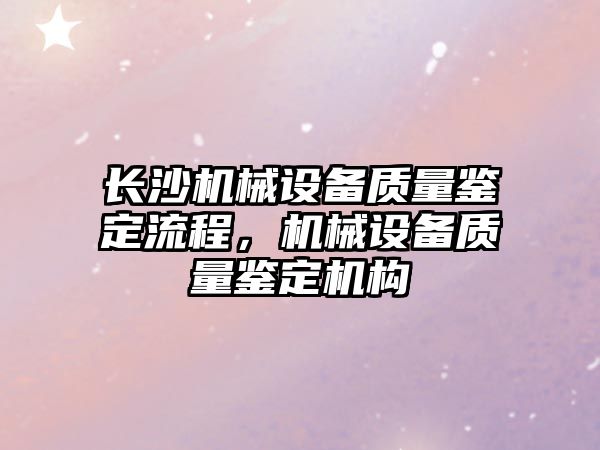 長(cháng)沙機械設備質(zhì)量鑒定流程，機械設備質(zhì)量鑒定機構