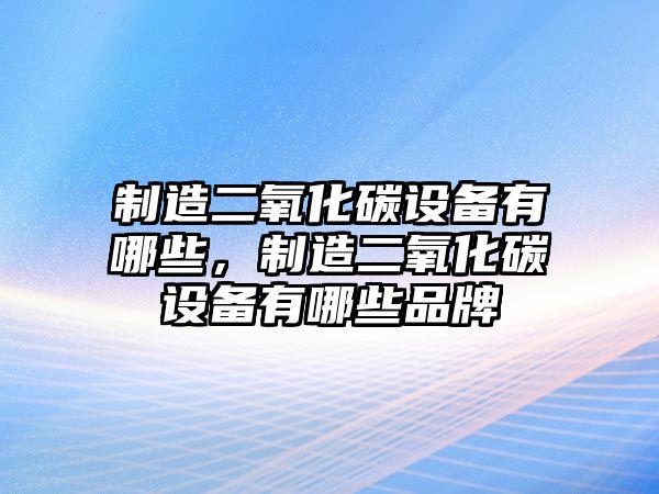 制造二氧化碳設備有哪些，制造二氧化碳設備有哪些品牌