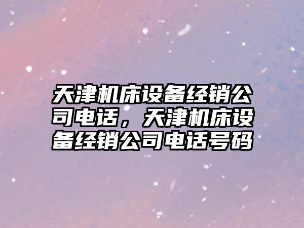 天津機床設備經(jīng)銷(xiāo)公司電話(huà)，天津機床設備經(jīng)銷(xiāo)公司電話(huà)號碼
