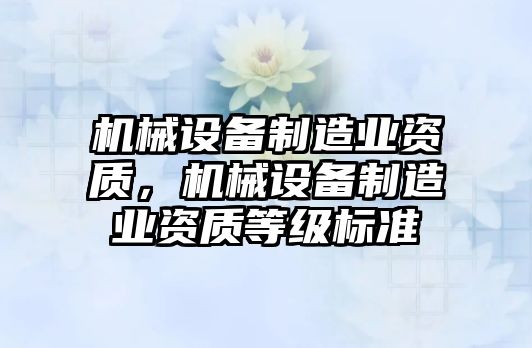 機械設備制造業(yè)資質(zhì)，機械設備制造業(yè)資質(zhì)等級標準