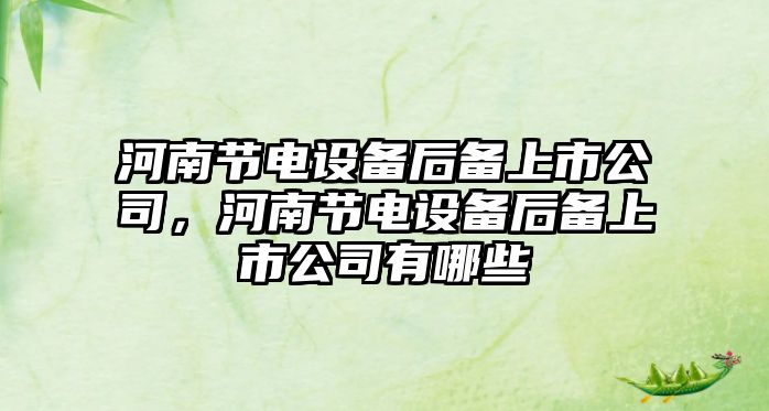 河南節電設備后備上市公司，河南節電設備后備上市公司有哪些