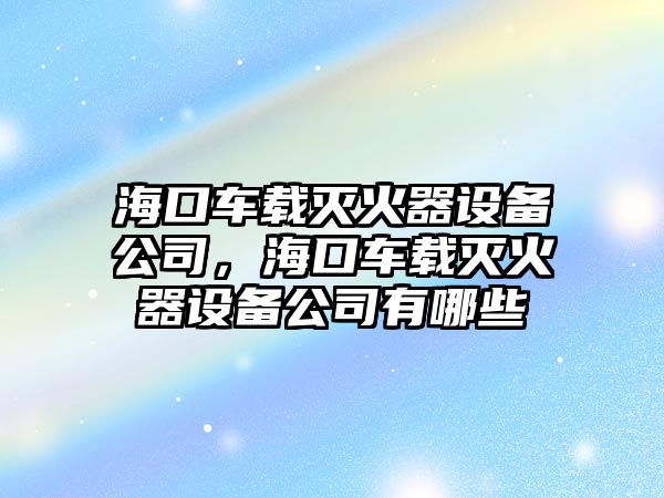 ?？谲?chē)載滅火器設備公司，?？谲?chē)載滅火器設備公司有哪些