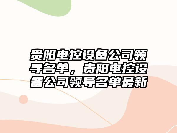 貴陽(yáng)電控設備公司領(lǐng)導名單，貴陽(yáng)電控設備公司領(lǐng)導名單最新