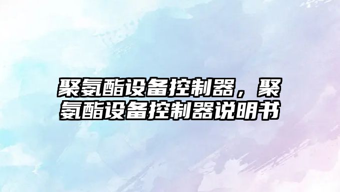 聚氨酯設備控制器，聚氨酯設備控制器說(shuō)明書(shū)