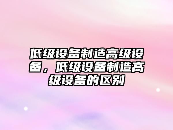 低級設備制造高級設備，低級設備制造高級設備的區別