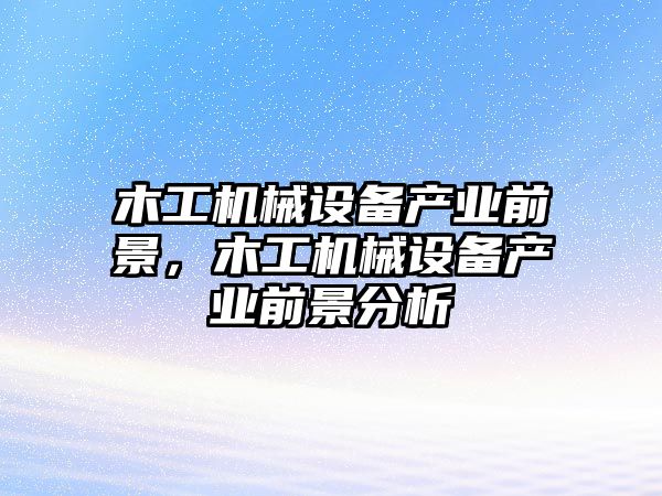 木工機械設備產(chǎn)業(yè)前景，木工機械設備產(chǎn)業(yè)前景分析