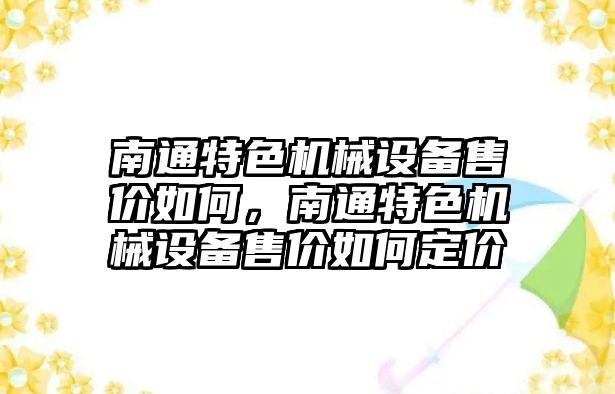 南通特色機械設備售價(jià)如何，南通特色機械設備售價(jià)如何定價(jià)