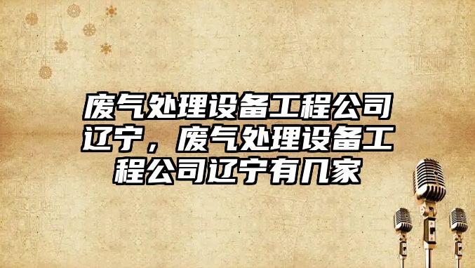 廢氣處理設備工程公司遼寧，廢氣處理設備工程公司遼寧有幾家