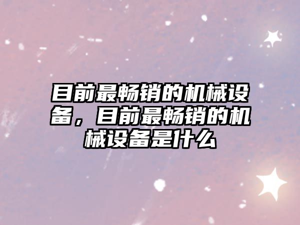 目前最暢銷(xiāo)的機械設備，目前最暢銷(xiāo)的機械設備是什么
