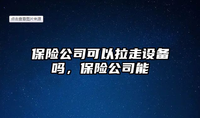 保險公司可以拉走設備嗎，保險公司能