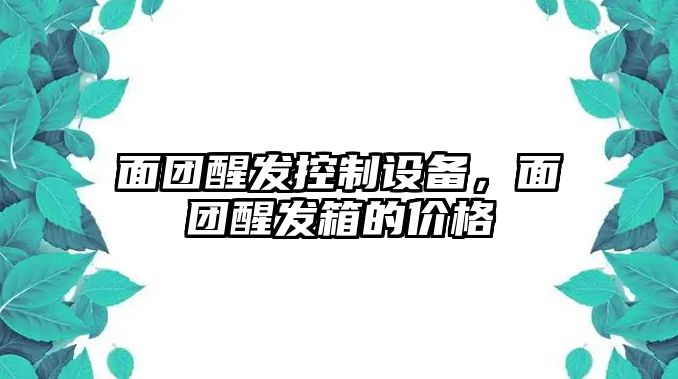 面團醒發(fā)控制設備，面團醒發(fā)箱的價(jià)格