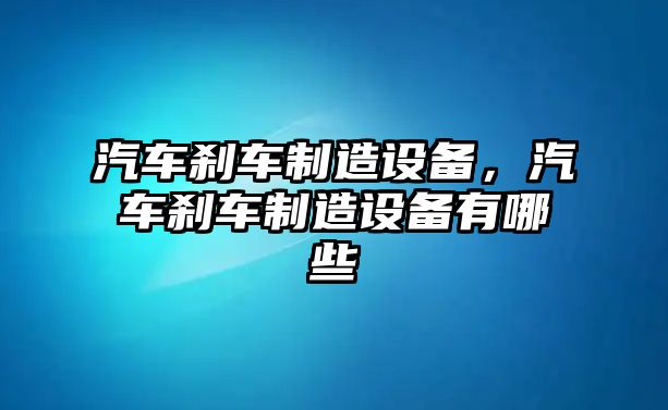 汽車(chē)剎車(chē)制造設備，汽車(chē)剎車(chē)制造設備有哪些
