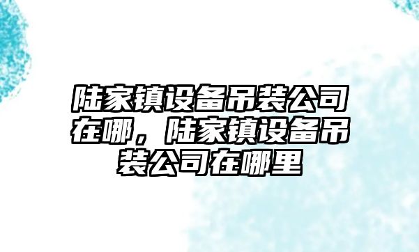 陸家鎮設備吊裝公司在哪，陸家鎮設備吊裝公司在哪里