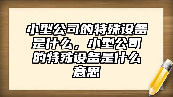 小型公司的特殊設備是什么，小型公司的特殊設備是什么意思