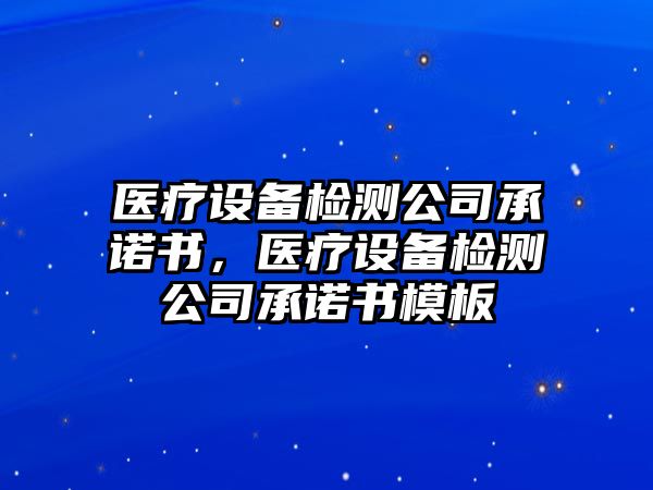 醫療設備檢測公司承諾書(shū)，醫療設備檢測公司承諾書(shū)模板