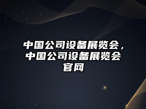 中國公司設備展覽會(huì )，中國公司設備展覽會(huì )官網(wǎng)