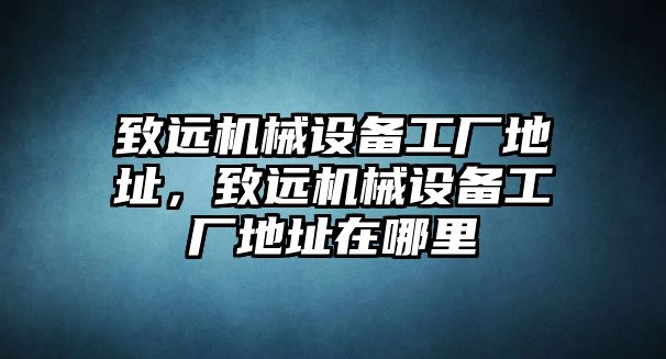 致遠機械設備工廠(chǎng)地址，致遠機械設備工廠(chǎng)地址在哪里