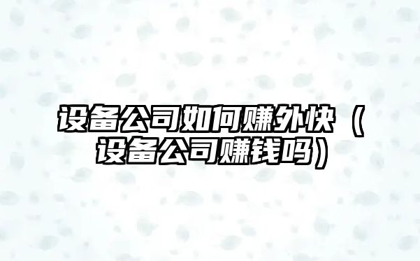 設備公司如何賺外快（設備公司賺錢(qián)嗎）