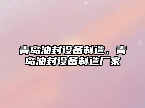 青島油封設備制造，青島油封設備制造廠(chǎng)家