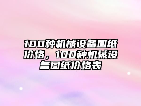 100種機械設備圖紙價(jià)格，100種機械設備圖紙價(jià)格表