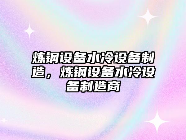 煉鋼設備水冷設備制造，煉鋼設備水冷設備制造商