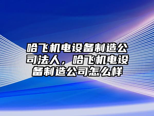 哈飛機電設備制造公司法人，哈飛機電設備制造公司怎么樣
