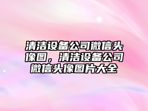 清潔設備公司微信頭像圖，清潔設備公司微信頭像圖片大全