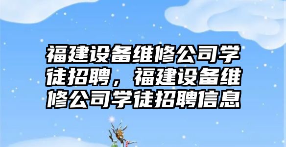 福建設備維修公司學(xué)徒招聘，福建設備維修公司學(xué)徒招聘信息