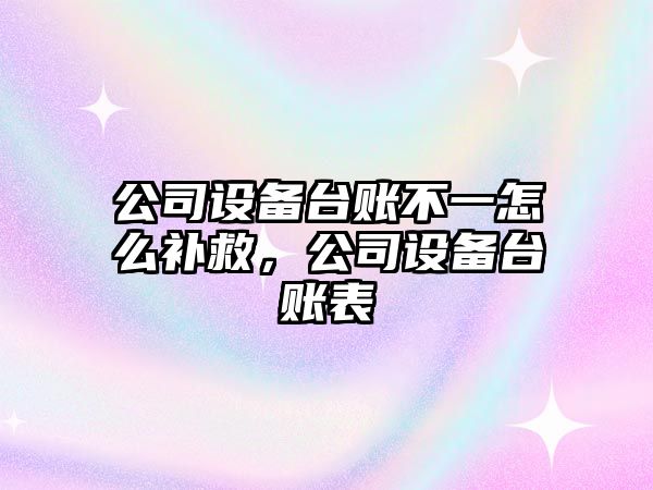 公司設備臺賬不一怎么補救，公司設備臺賬表