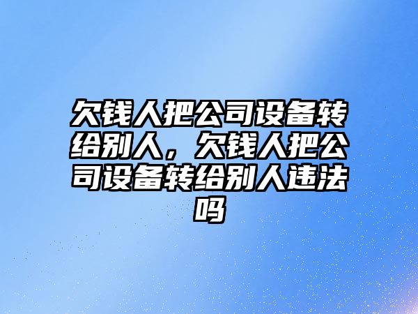 欠錢(qián)人把公司設備轉給別人，欠錢(qián)人把公司設備轉給別人違法嗎