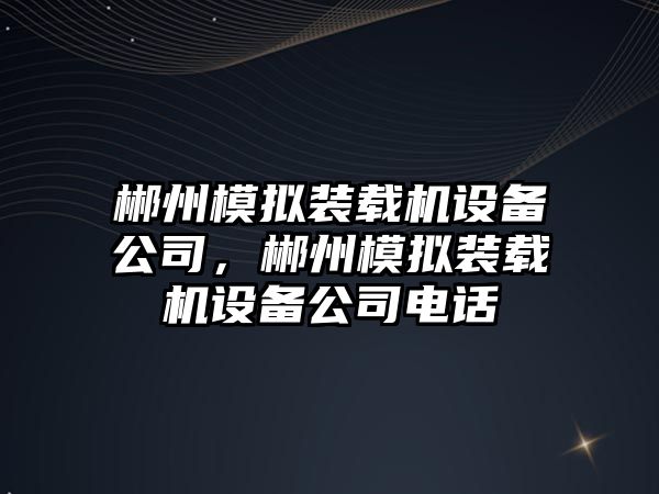 郴州模擬裝載機設備公司，郴州模擬裝載機設備公司電話(huà)