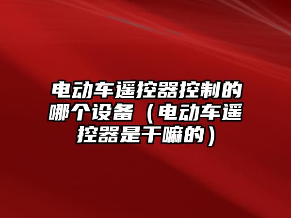 電動(dòng)車(chē)遙控器控制的哪個(gè)設備（電動(dòng)車(chē)遙控器是干嘛的）