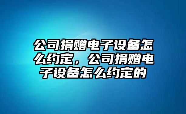 公司捐贈電子設備怎么約定，公司捐贈電子設備怎么約定的
