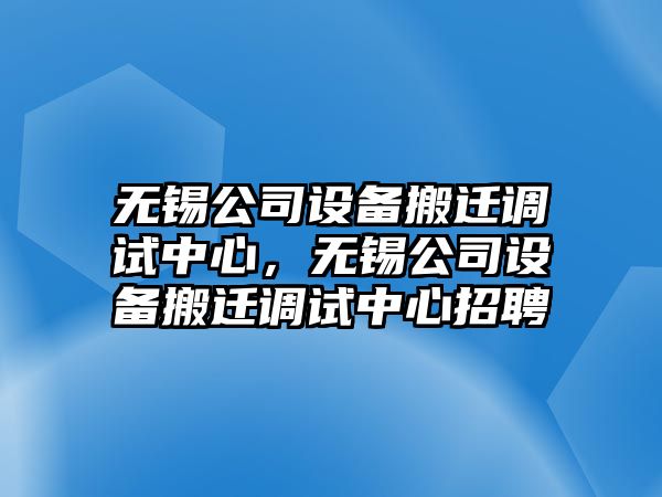 無(wú)錫公司設備搬遷調試中心，無(wú)錫公司設備搬遷調試中心招聘