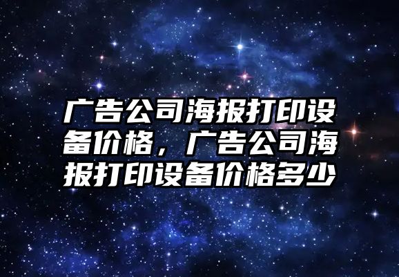 廣告公司海報打印設備價(jià)格，廣告公司海報打印設備價(jià)格多少