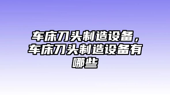 車(chē)床刀頭制造設備，車(chē)床刀頭制造設備有哪些