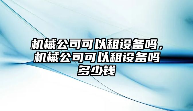 機械公司可以租設備嗎，機械公司可以租設備嗎多少錢(qián)