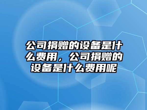 公司捐贈的設備是什么費用，公司捐贈的設備是什么費用呢