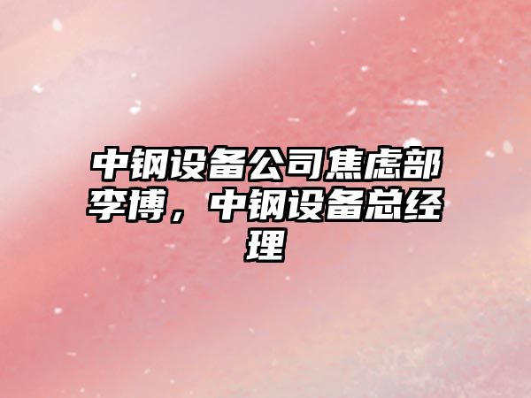 中鋼設備公司焦慮部李博，中鋼設備總經(jīng)理