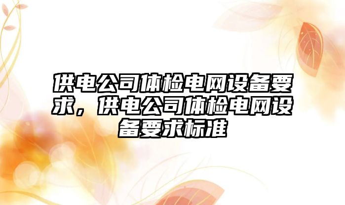 供電公司體檢電網(wǎng)設備要求，供電公司體檢電網(wǎng)設備要求標準