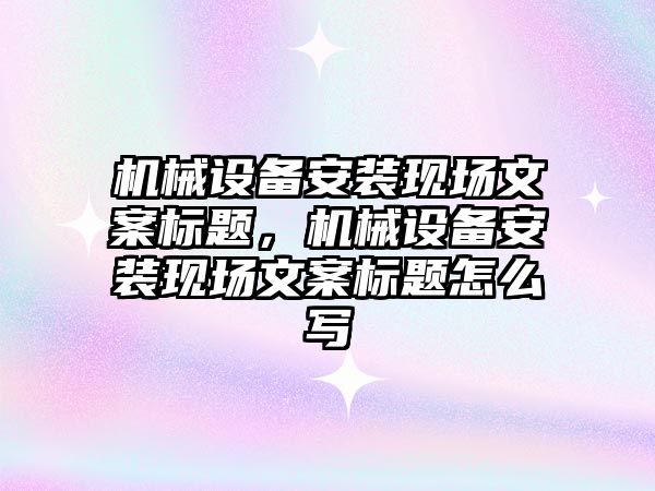 機械設備安裝現場(chǎng)文案標題，機械設備安裝現場(chǎng)文案標題怎么寫(xiě)