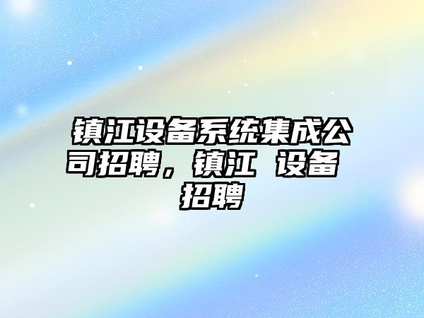 鎮江設備系統集成公司招聘，鎮江 設備 招聘