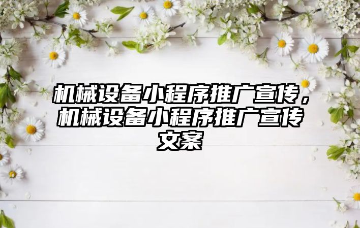 機械設備小程序推廣宣傳，機械設備小程序推廣宣傳文案