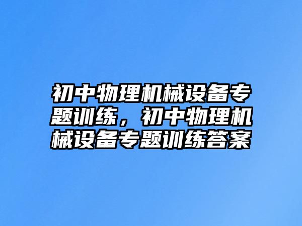 初中物理機械設備專(zhuān)題訓練，初中物理機械設備專(zhuān)題訓練答案