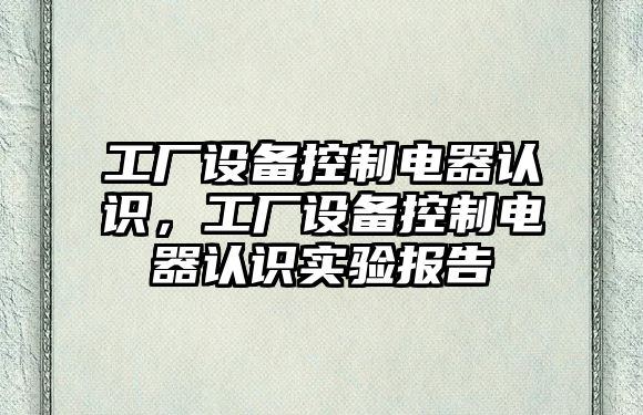工廠(chǎng)設備控制電器認識，工廠(chǎng)設備控制電器認識實(shí)驗報告