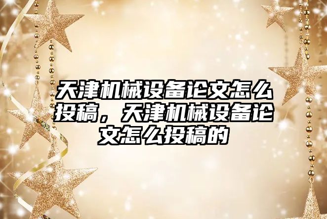 天津機械設備論文怎么投稿，天津機械設備論文怎么投稿的